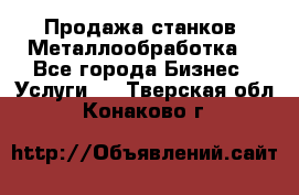 Продажа станков. Металлообработка. - Все города Бизнес » Услуги   . Тверская обл.,Конаково г.